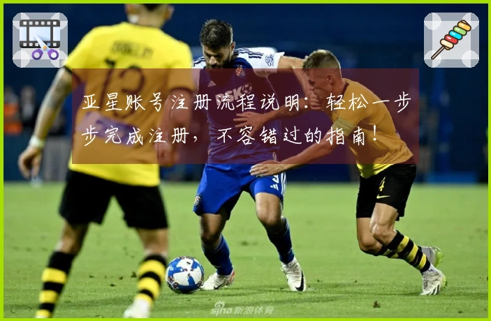 亚星账号注册流程说明：轻松一步步完成注册，不容错过的指南！