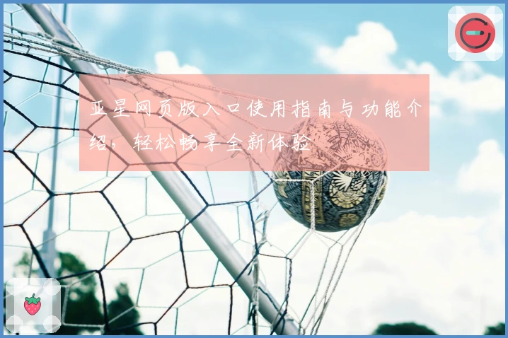 亚星网页版入口使用指南与功能介绍，轻松畅享全新体验