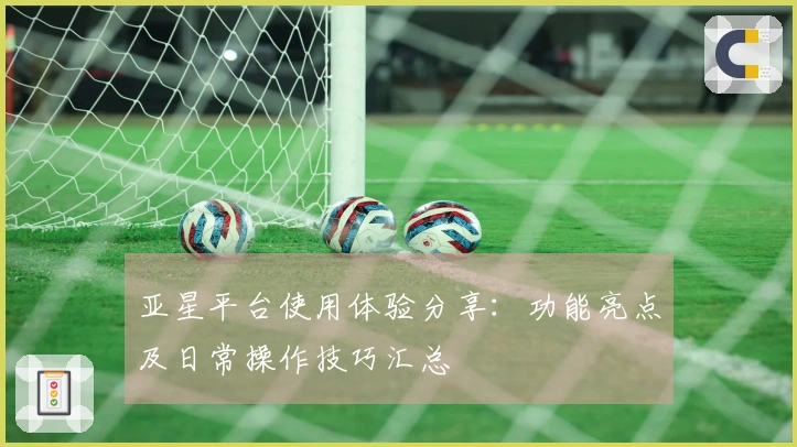 亚星平台使用体验分享：功能亮点及日常操作技巧汇总