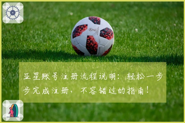 亚星账号注册流程说明：轻松一步步完成注册，不容错过的指南！