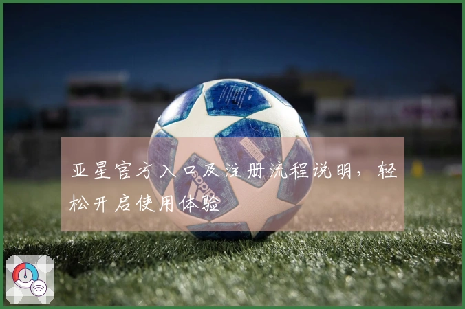 亚星官方入口及注册流程说明，轻松开启使用体验