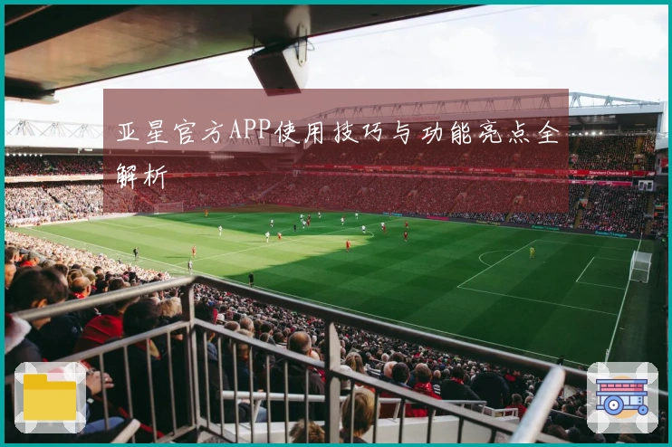 亚星官方APP使用技巧与功能亮点全解析