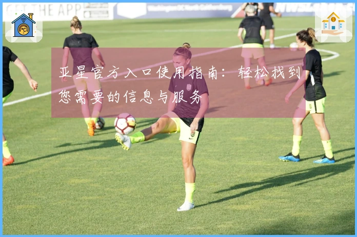 亚星官方入口使用指南：轻松找到您需要的信息与服务