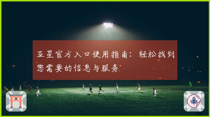 亚星官方入口使用指南：轻松找到您需要的信息与服务