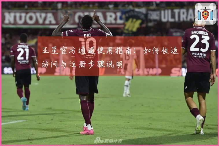亚星官方通道使用指南：如何快速访问与注册步骤说明