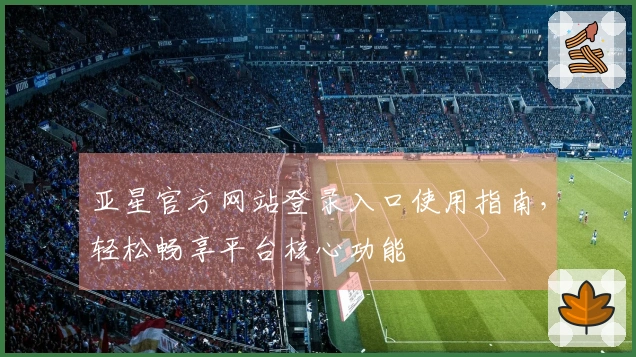 亚星官方网站登录入口使用指南，轻松畅享平台核心功能