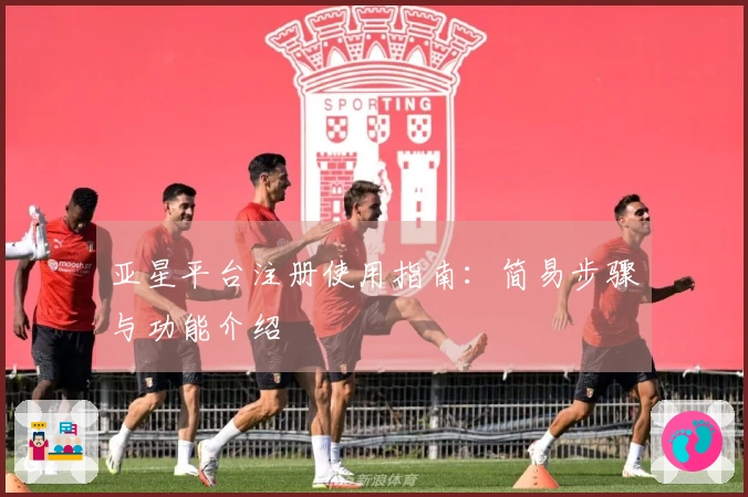 亚星平台注册使用指南：简易步骤与功能介绍