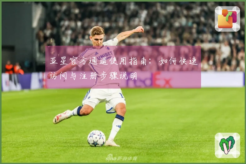 亚星官方通道使用指南：如何快速访问与注册步骤说明