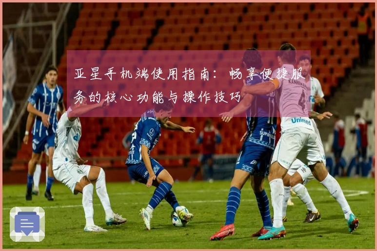 亚星手机端使用指南：畅享便捷服务的核心功能与操作技巧