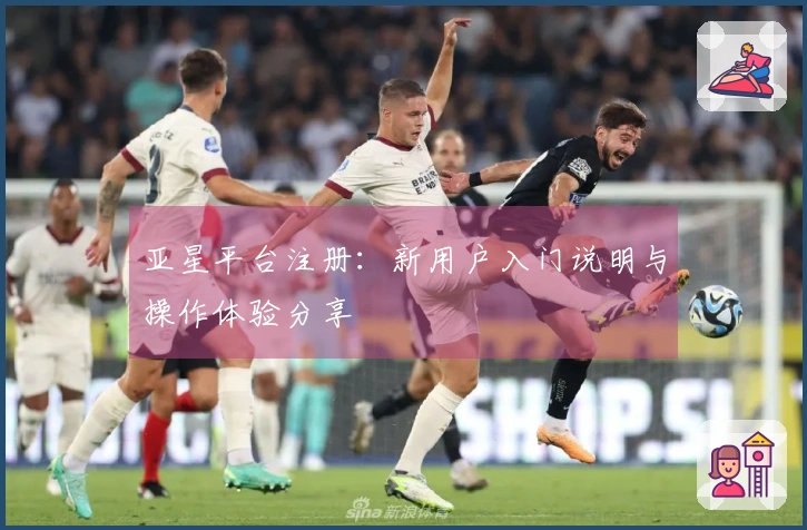亚星平台注册：新用户入门说明与操作体验分享
