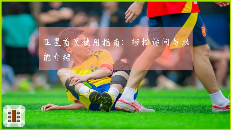 亚星首页使用指南：轻松访问与功能介绍