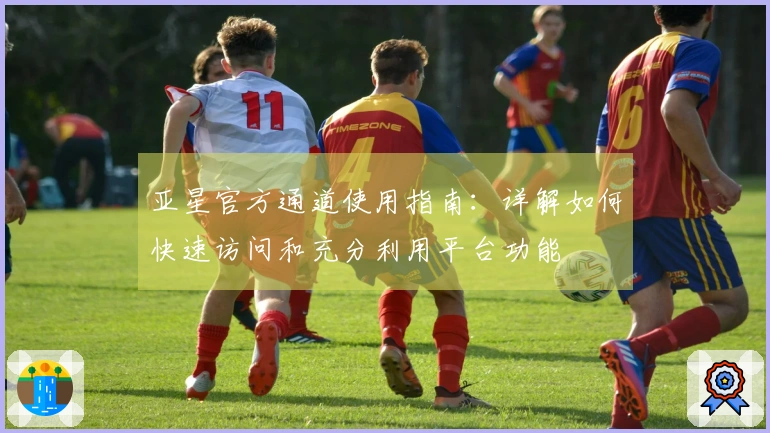 亚星官方通道使用指南：详解如何快速访问和充分利用平台功能