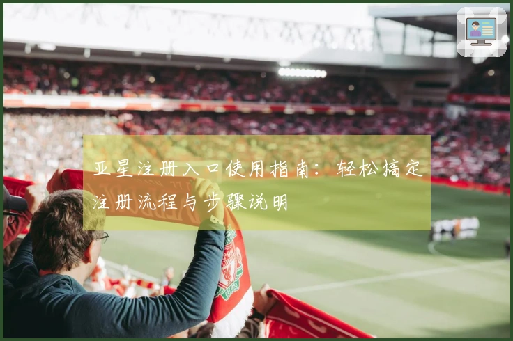 亚星注册入口使用指南：轻松搞定注册流程与步骤说明