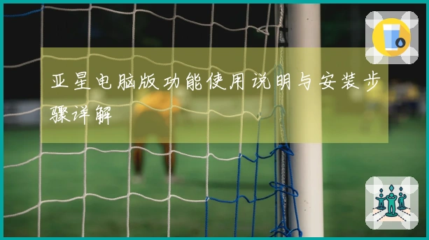 亚星电脑版功能使用说明与安装步骤详解