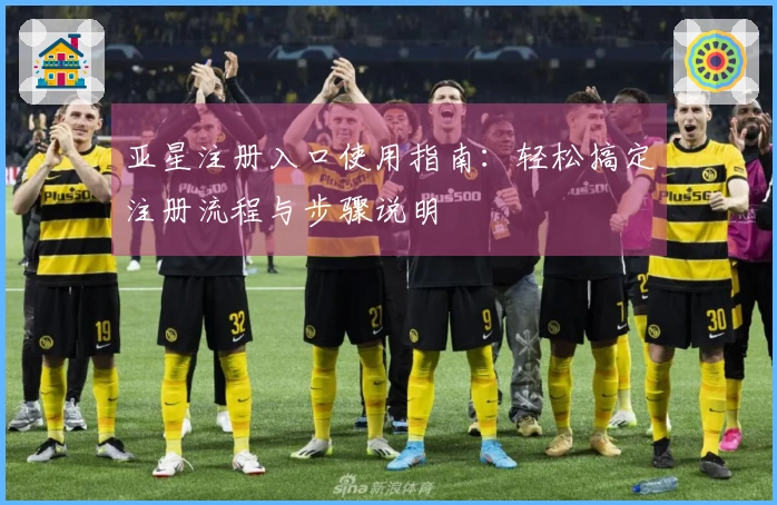 亚星注册入口使用指南：轻松搞定注册流程与步骤说明