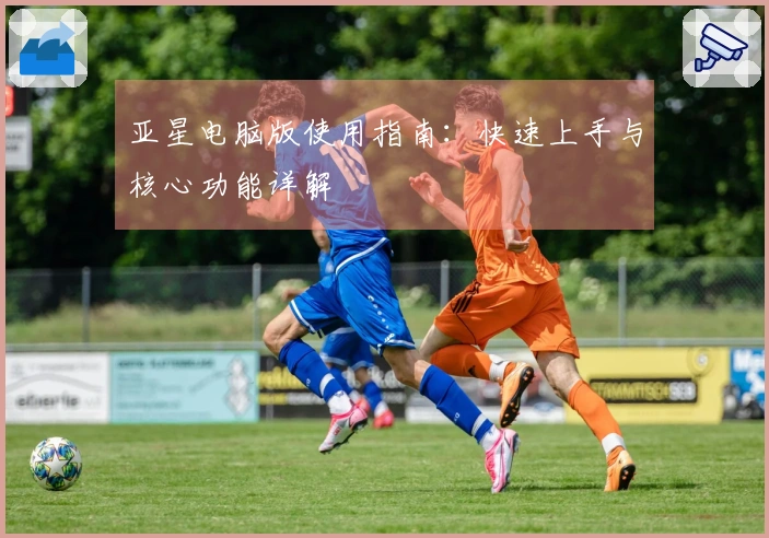 亚星电脑版使用指南：快速上手与核心功能详解