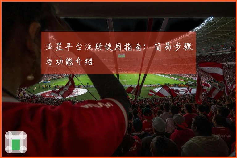 亚星平台注册使用指南：简易步骤与功能介绍