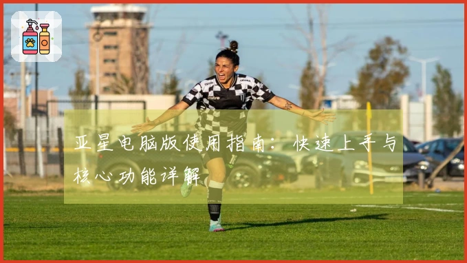 亚星电脑版使用指南：快速上手与核心功能详解