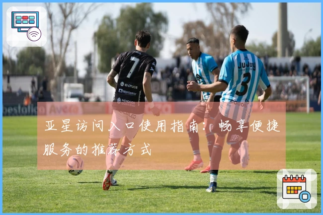 亚星访问入口使用指南：畅享便捷服务的推荐方式