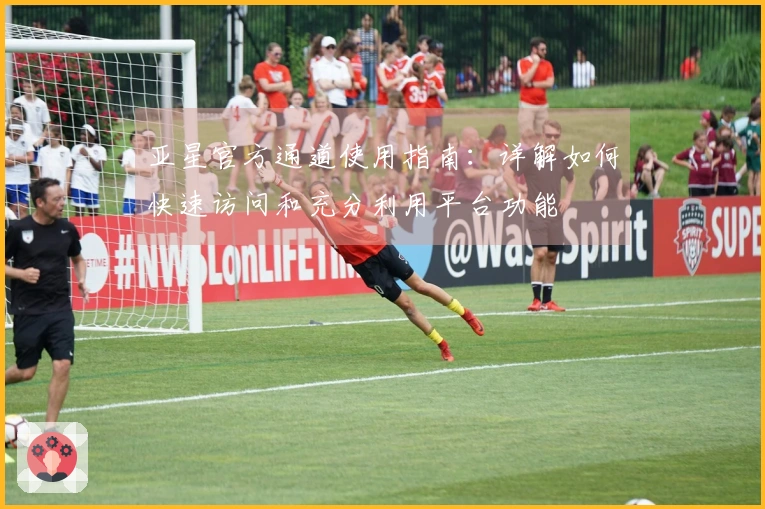 亚星官方通道使用指南：详解如何快速访问和充分利用平台功能